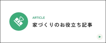 ATICLE 家づくりのお役立ち記事