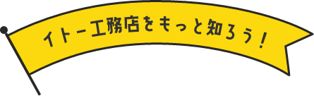 イトー工務店をもっと知ろう!