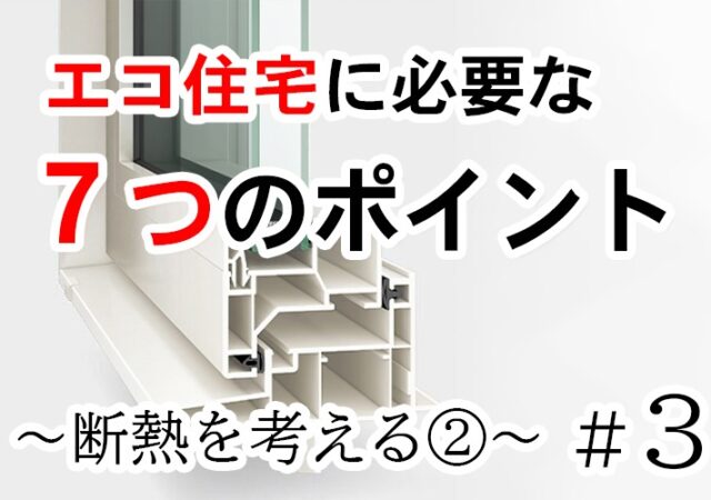 エコ住宅に必要な７つのポイント　＃３　断熱を考えるpart２窓編〜