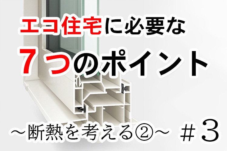 エコ住宅に必要な７つのポイント　＃３　断熱を考えるpart２窓編〜