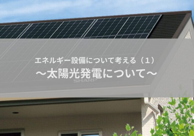 エネルギー設備について考える（1）～太陽光パネルについて～
